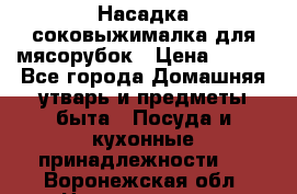 Насадка-соковыжималка для мясорубок › Цена ­ 250 - Все города Домашняя утварь и предметы быта » Посуда и кухонные принадлежности   . Воронежская обл.,Нововоронеж г.